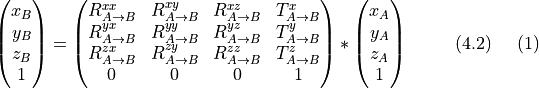 \begin{align} \begin{pmatrix} x_{B} \\ y_{B} \\ z_{B} \\ 1 \end{pmatrix} &= \begin{pmatrix} R^{xx}_{A \rightarrow B} & R^{xy}_{A \rightarrow B} & R^{xz}_{A \rightarrow B} & T^{x}_{A \rightarrow B} \\ R^{yx}_{A \rightarrow B} & R^{yy}_{A \rightarrow B} & R^{yz}_{A \rightarrow B} & T^{y}_{A \rightarrow B} \\ R^{zx}_{A \rightarrow B} & R^{zy}_{A \rightarrow B} & R^{zz}_{A \rightarrow B} & T^{z}_{A \rightarrow B}  \\ 0 & 0 & 0 & 1\end{pmatrix} * \begin{pmatrix} x_{A} \\ y_{A} \\ z_{A} \\ 1 \end{pmatrix} & (4.2) \end{align}